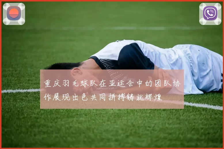 重庆羽毛球队在亚运会中的团队协作展现出色共同拼搏铸就辉煌