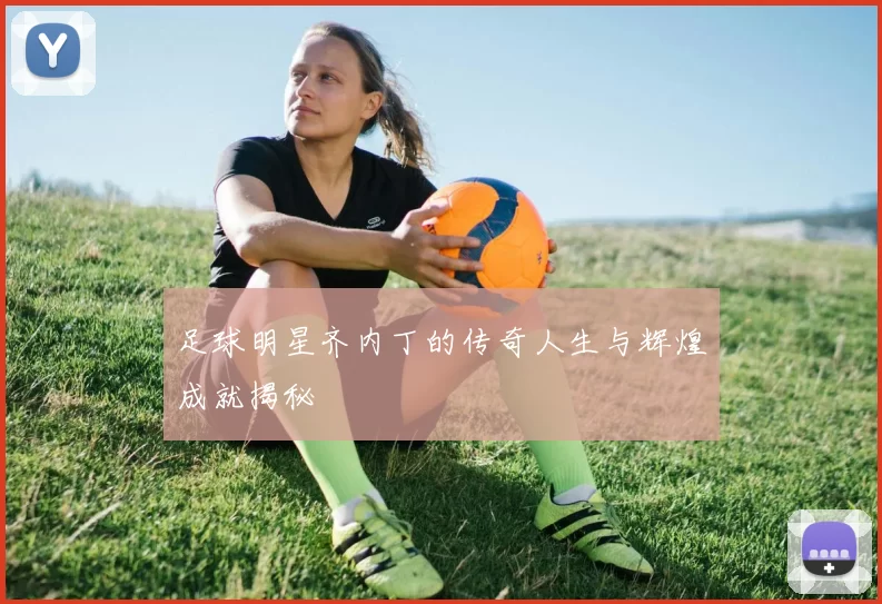 足球明星齐内丁的传奇人生与辉煌成就揭秘