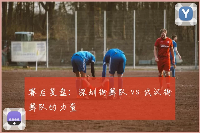 赛后复盘：深圳街舞队 vs 武汉街舞队的力量