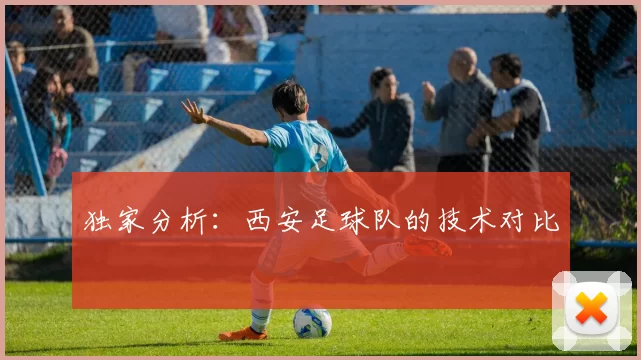 独家分析：西安足球队的技术对比