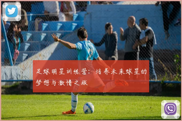 足球明星训练营：培养未来球星的梦想与激情之旅