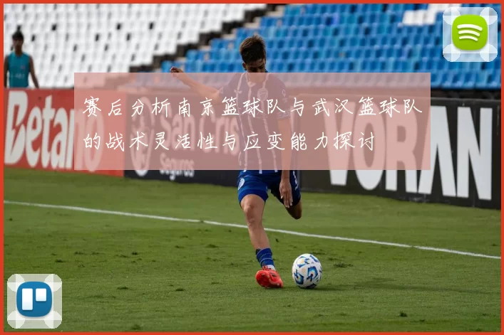 赛后分析南京篮球队与武汉篮球队的战术灵活性与应变能力探讨