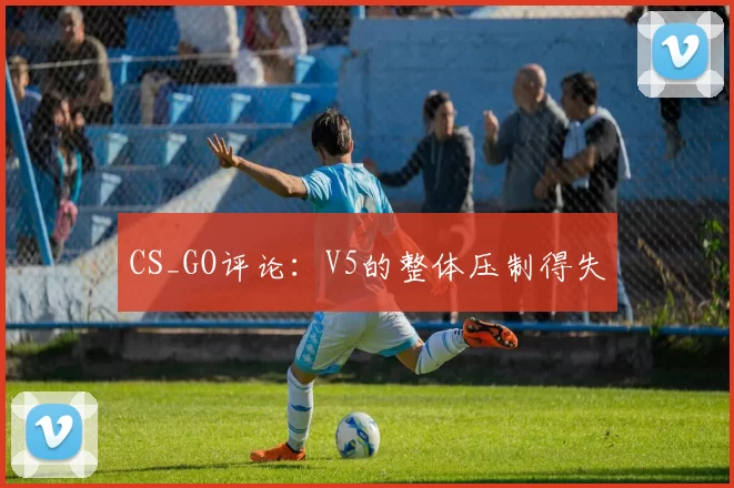 CS_GO评论：V5的整体压制得失