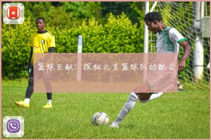 篮球巨献：探秘北京篮球队的配合