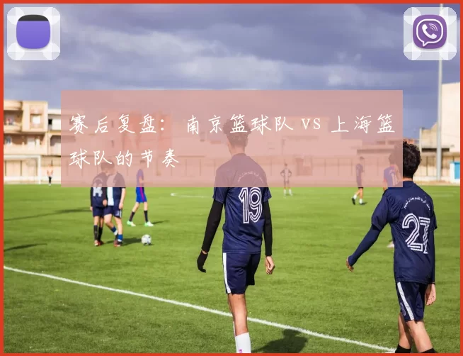 赛后复盘：南京篮球队 vs 上海篮球队的节奏