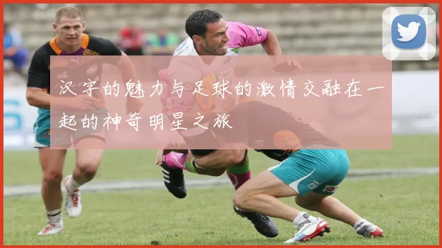 汉字的魅力与足球的激情交融在一起的神奇明星之旅