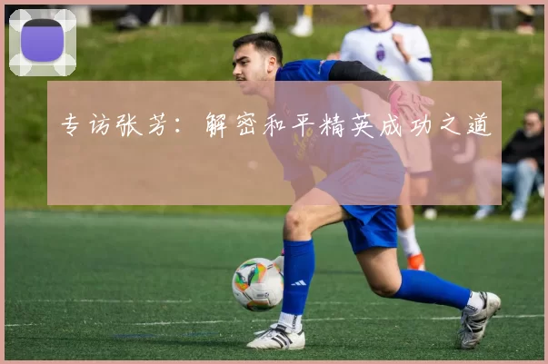 专访张芳：解密和平精英成功之道