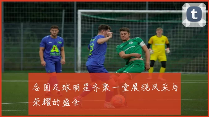 各国足球明星齐聚一堂展现风采与荣耀的盛会