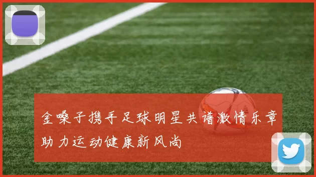 金嗓子携手足球明星共谱激情乐章助力运动健康新风尚