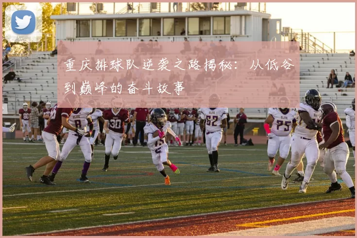 重庆排球队逆袭之路揭秘：从低谷到巅峰的奋斗故事