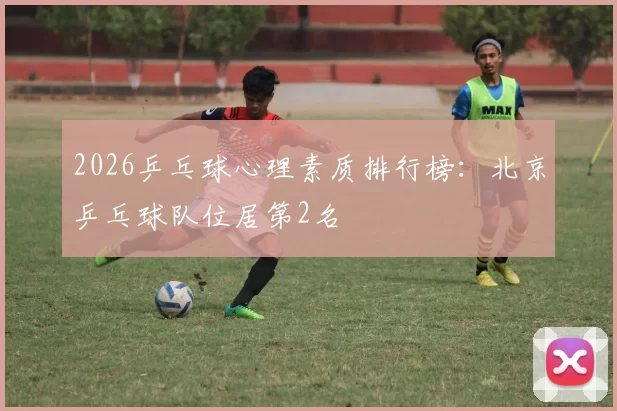 2026乒乓球心理素质排行榜：北京乒乓球队位居第2名