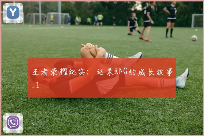 王者荣耀纪实：记录RNG的成长故事_1