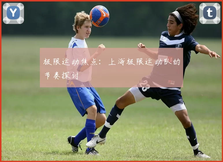 极限运动焦点：上海极限运动队的节奏探讨