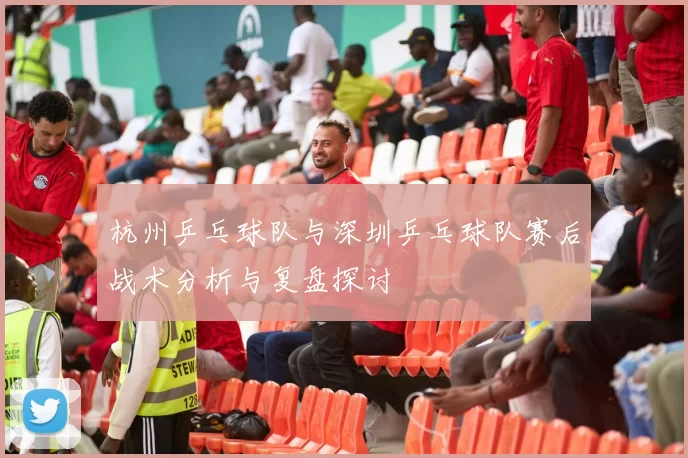杭州乒乓球队与深圳乒乓球队赛后战术分析与复盘探讨