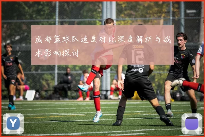 成都篮球队速度对比深度解析与战术影响探讨