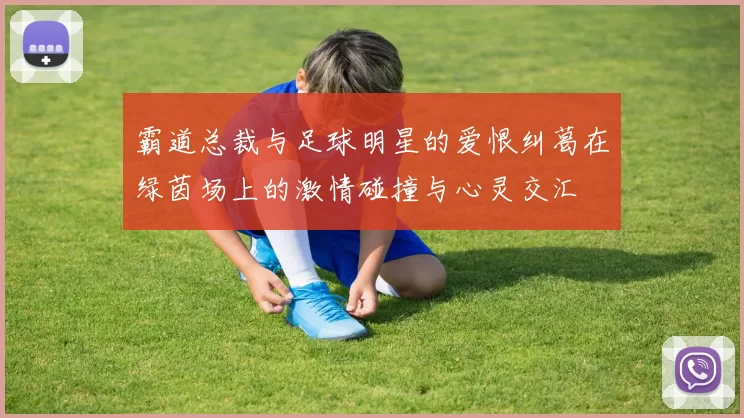 霸道总裁与足球明星的爱恨纠葛在绿茵场上的激情碰撞与心灵交汇