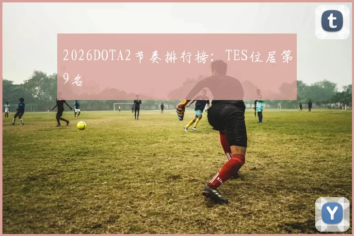 2026DOTA2节奏排行榜：TES位居第9名