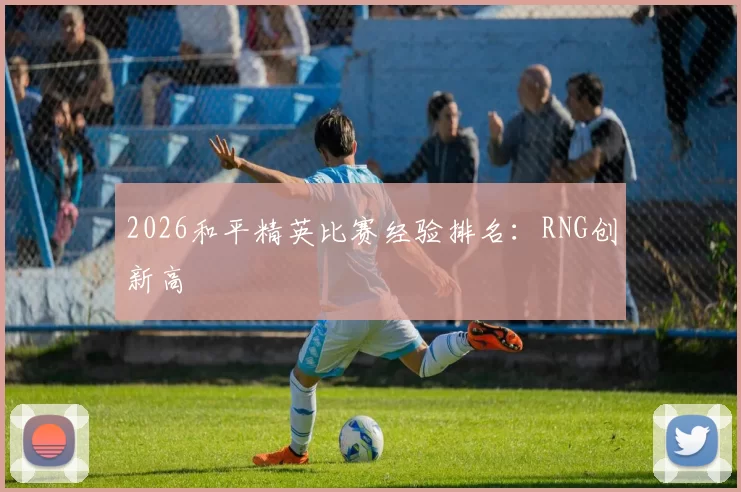 2026和平精英比赛经验排名：RNG创新高