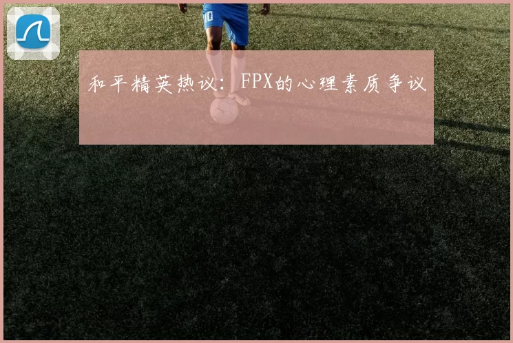 和平精英热议：FPX的心理素质争议