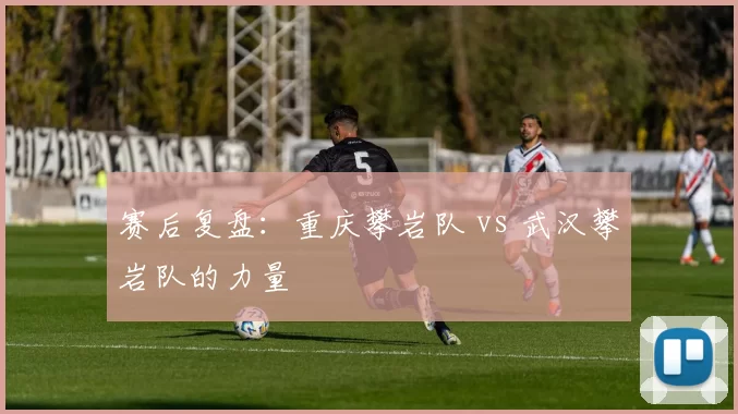 赛后复盘：重庆攀岩队 vs 武汉攀岩队的力量